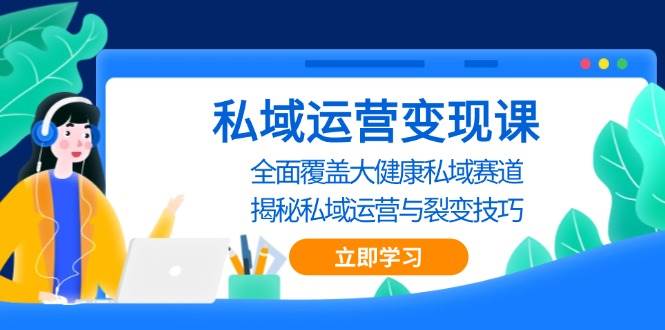 （13440期）私域 运营变现课，全面覆盖大健康私域赛道，揭秘私域 运营与裂变技巧-大熊网创