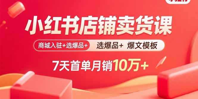 小红书店铺卖货课：商城入驻+选爆品+爆文模板，7天首单月销10万+-大熊网创