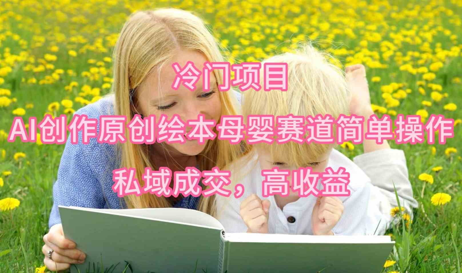 （9726期）冷门项目，AI创作原创绘本母婴赛道简单操作，私域成交，高收益-大熊网创