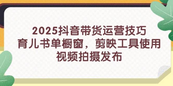 （14446期）2025抖音带货运营技巧，育儿书单橱窗，剪映工具使用，视频拍摄发布-大熊网创