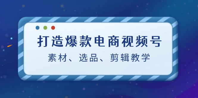 （12596期）打造爆款电商视频号：素材、选品、剪辑教程（附工具）-大熊网创