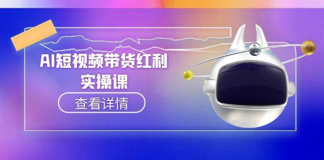 （15137期）AI短视频带货红利实操，抖音算法与流量分配机制，AI辅助脚本生成实操指南-大熊网创