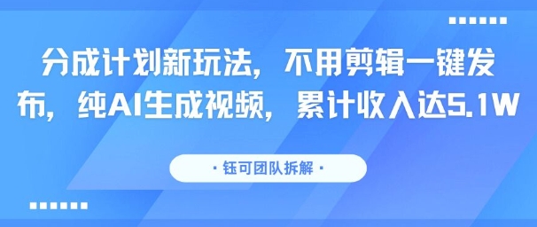 分成计划新玩法，不用剪辑一键发布，纯AI生成视频，累计收入达5.1W-大熊网创