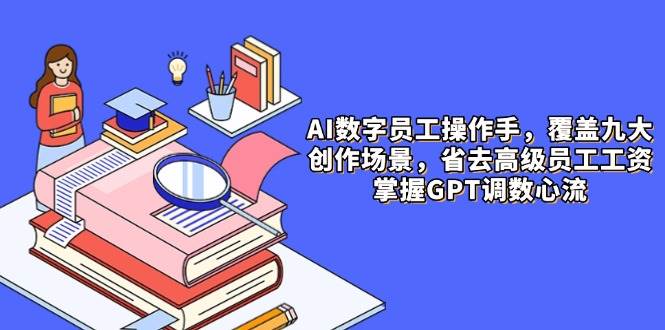 （14740期）AI数字员工操作手，9大场景内容创作，省去高级员工工资，掌握GPT调数心流-大熊网创