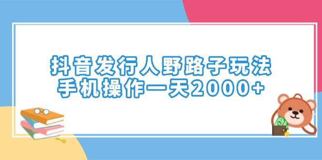 （14041期）抖音发行人野路子玩法，手机操作一天2000+-大熊网创