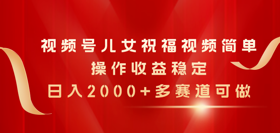 （11060期）视频号儿女祝福视频，简单操作收益稳定，日入2000+，多赛道可做-大熊网创
