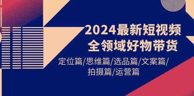 （9818期）2024最新短视频全领域好物带货 定位篇/思维篇/选品篇/文案篇/拍摄篇/运营篇-大熊网创