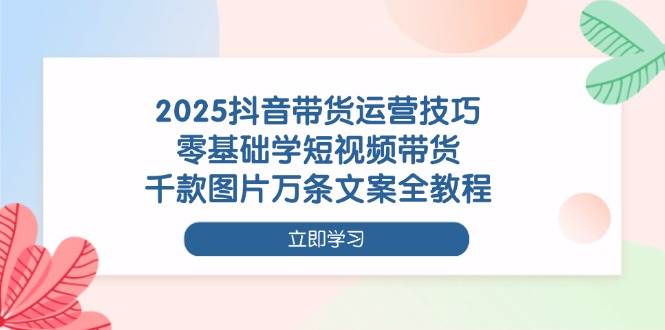 （14381期）2025抖音带货运营技巧，零基础学短视频带货，千款图片万条文案全教程-大熊网创