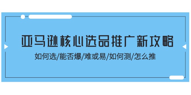 （11434期）亚马逊核心选品推广新攻略！如何选/能否爆/难或易/如何测/怎么推-大熊网创