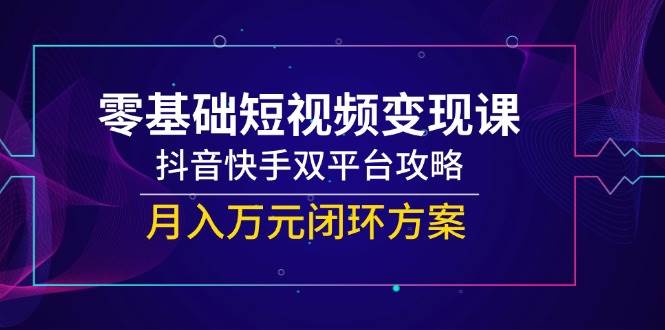 （14988期）零基础短视频变现课，抖音快手双平台攻略，月入万元闭环方案-大熊网创
