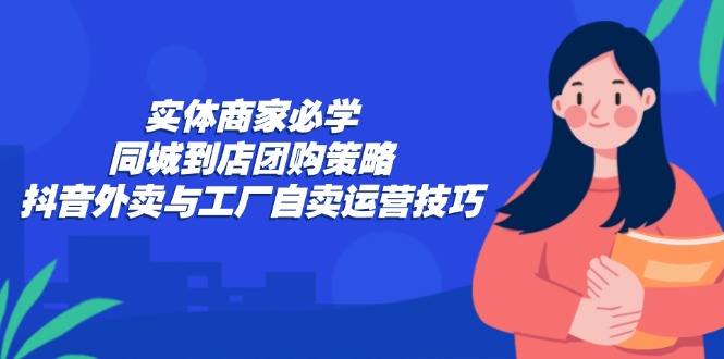 （12738期）实体商家必学：同城到店团购策略：抖音外卖与工厂自卖运营技巧-大熊网创
