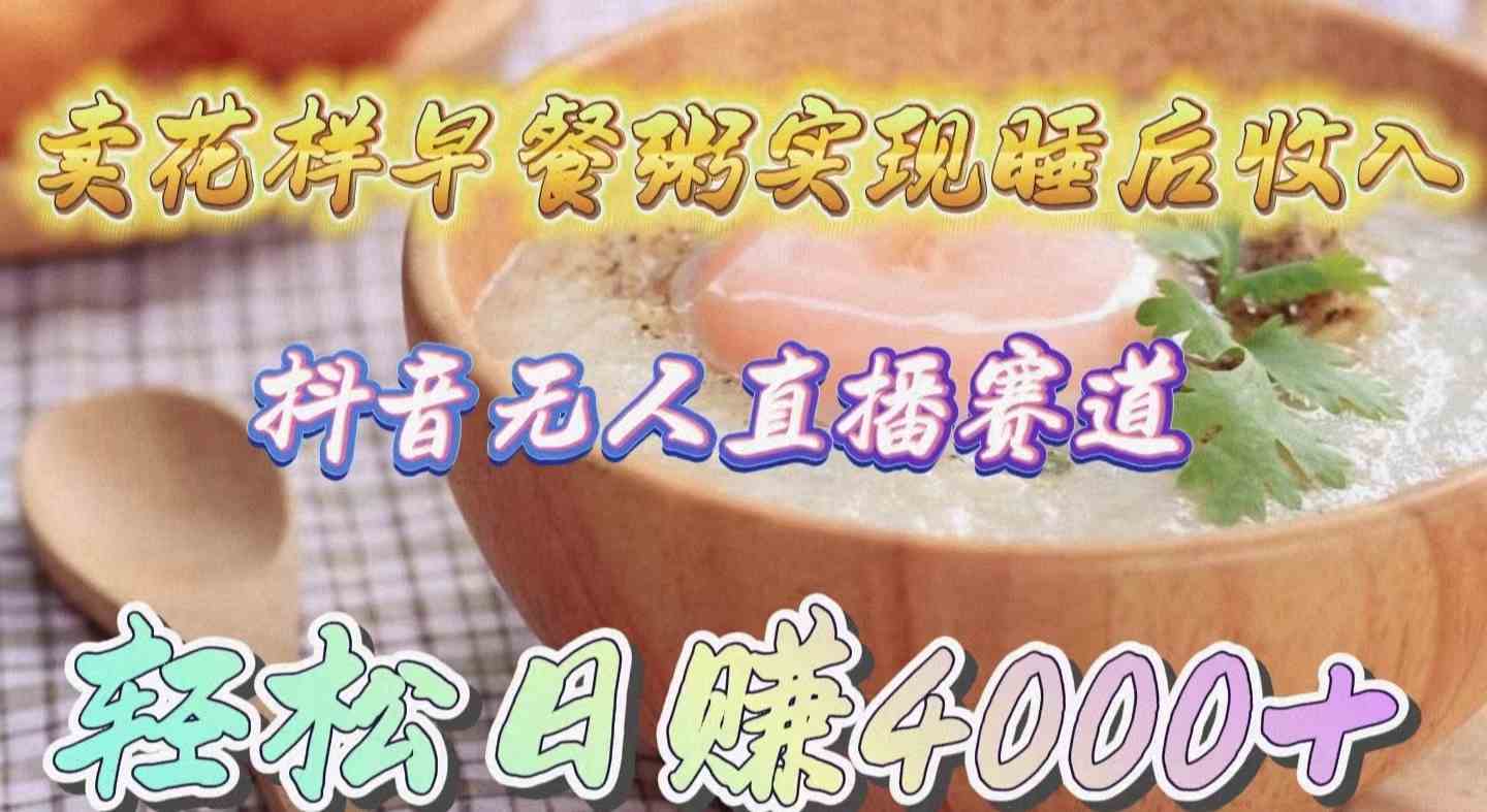 （9822期）卖花样早餐粥实现睡后收入！抖音无人直播新赛道，轻松日赚4000+-大熊网创