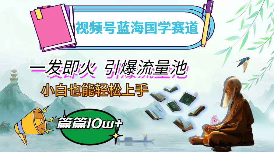 （12636期）视频号蓝海国学赛道，一发即火，引爆流量池，小白也能轻松上手，月入过万-大熊网创
