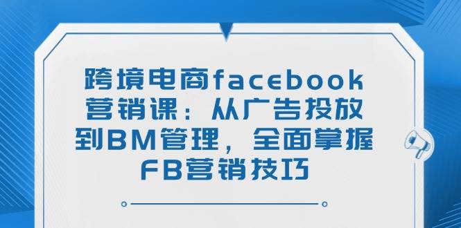 （14314期）跨境电商facebook营销课：从广告投放到BM管理，全面掌握FB营销技巧-大熊网创