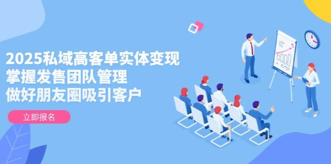 （14792期）2025私域高客单实体变现，掌握发售团队管理，做好朋友圈吸引客户-大熊网创