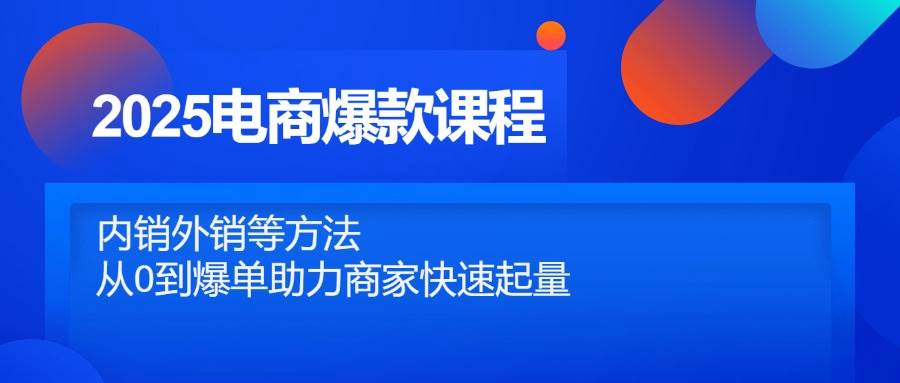 （14644期）2025电商爆款课程，内销外销等方法，从0到爆单助力商家快速起量-大熊网创