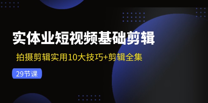（11914期）实体业短视频基础剪辑：拍摄剪辑实用10大技巧+剪辑全集（29节）-大熊网创