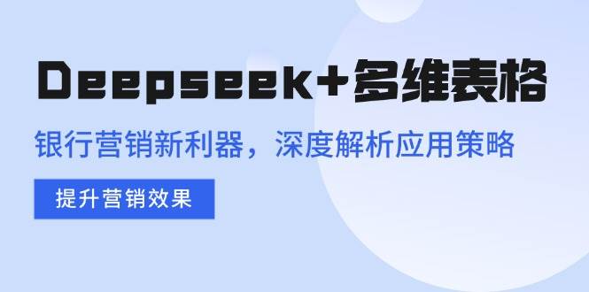（14280期）Deepseek+多维表格，银行营销新利器，深度解析应用策略，提升营销效果-大熊网创