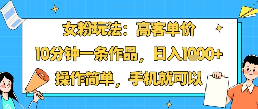 女粉玩法：高客单价，10分钟一条作品，日入1k+操作简单，手机就可以-大熊网创