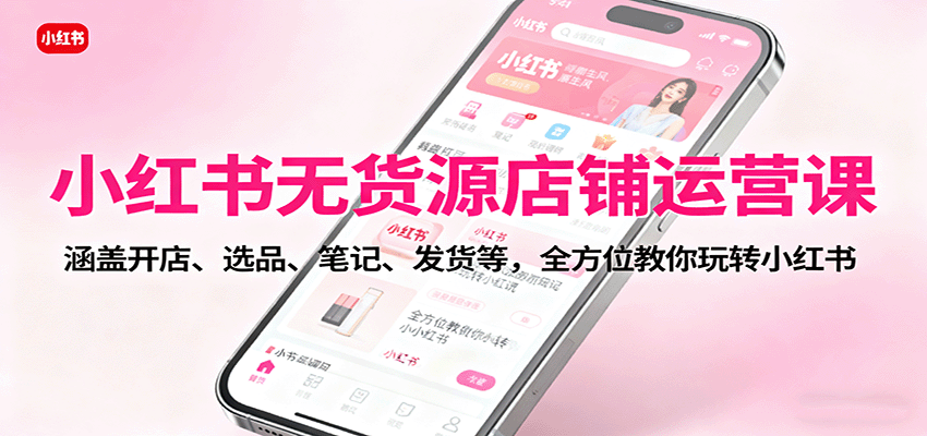 小红书无货源店铺运营课：涵盖开店、选品、笔记、发货等，全方位教你玩转小红书-大熊网创
