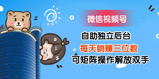 （11910期）微信视频号自助独立后台每天躺赚三位数可矩阵操作解放双手-大熊网创