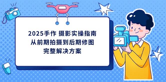 （14270期）2025手作 摄影实操指南，从前期拍摄到后期修图的完整解决方案-大熊网创