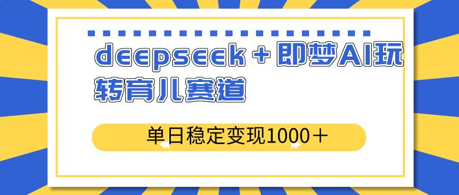 （14554期）deepseek＋即梦AI玩转育儿赛道，单日稳定变现1000＋育儿赛道-大熊网创