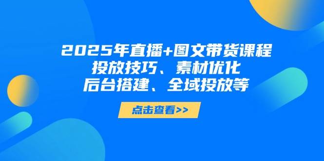 （14397期）2025年直播+图文带货课程，投放技巧、素材优化、后台搭建、全域投放等-大熊网创