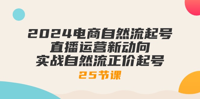 （10609期）2024电商自然流起号，直播运营新动向 实战自然流正价起号-25节课-大熊网创