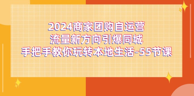 （11655期）2024商家团购-自运营流量新方向引爆同城，手把手教你玩转本地生活-55节课-大熊网创