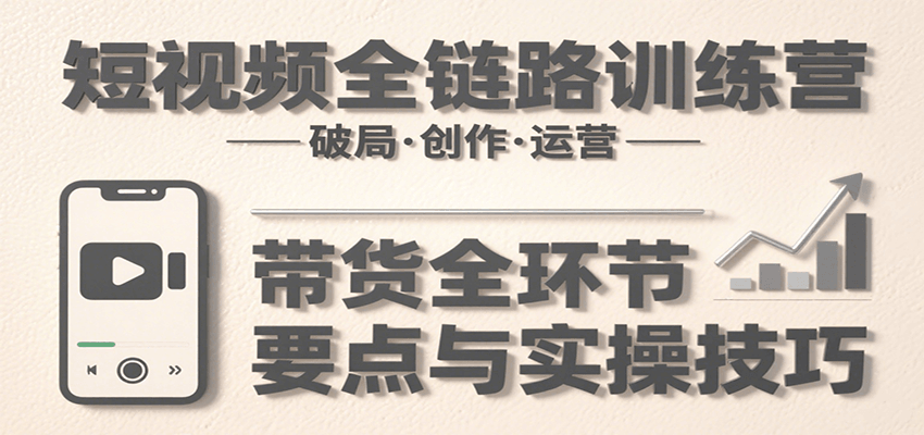 短视频全链路训练营：含破局、创作、运营、带货等多方面，详解各环节要点与实操技巧-大熊网创