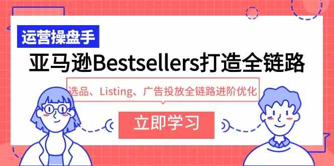 （9801期）亚马逊Bestsellers打造全链路，选品、Listing、广告投放全链路进阶优化-大熊网创