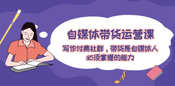 （12043期）自媒体带货运营课：写作付费社群，带货是自媒体人必须掌握的能力-大熊网创