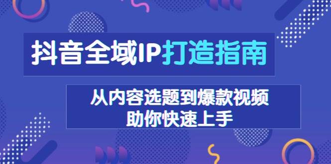 （13734期）抖音全域IP打造指南，从内容选题到爆款视频，助你快速上手-大熊网创